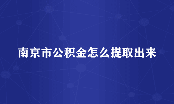 南京市公积金怎么提取出来