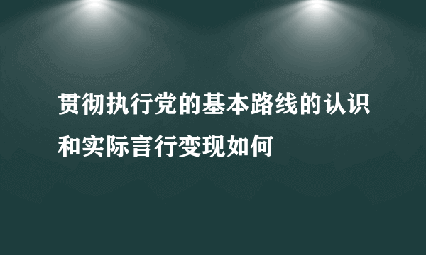 贯彻执行党的基本路线的认识和实际言行变现如何