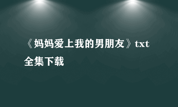 《妈妈爱上我的男朋友》txt全集下载