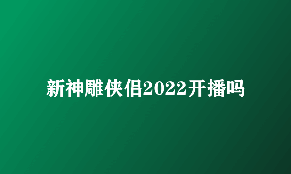 新神雕侠侣2022开播吗