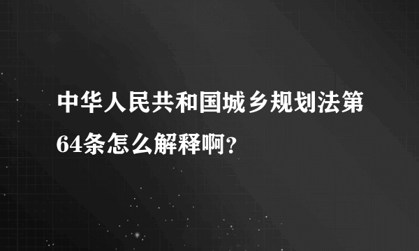 中华人民共和国城乡规划法第64条怎么解释啊？