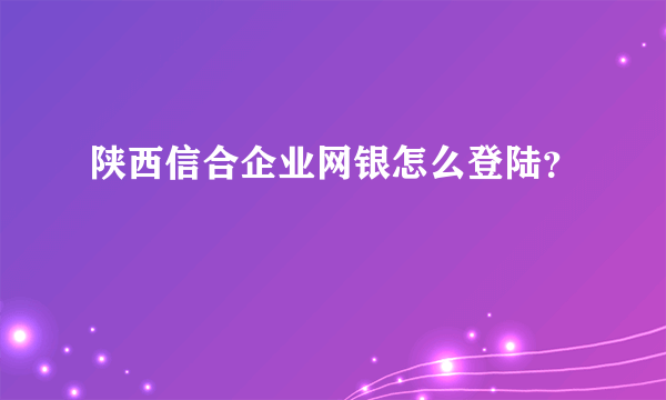 陕西信合企业网银怎么登陆？