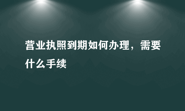 营业执照到期如何办理，需要什么手续