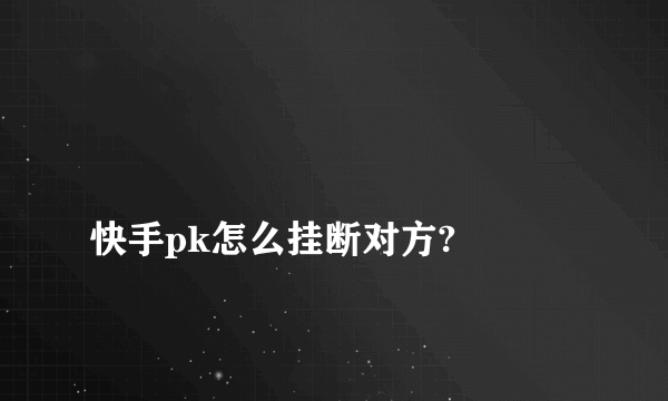 
快手pk怎么挂断对方?
