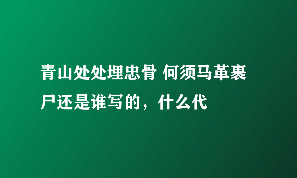 青山处处埋忠骨 何须马革裹尸还是谁写的，什么代