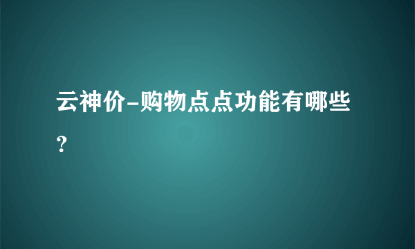 云神价-购物点点功能有哪些？