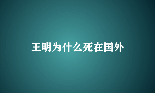 王明为什么死在国外