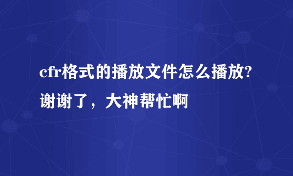 cfr格式的播放文件怎么播放?谢谢了，大神帮忙啊