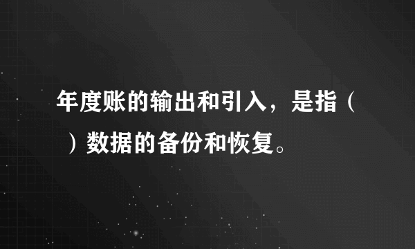 年度账的输出和引入，是指（ ）数据的备份和恢复。