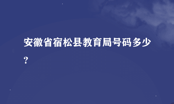 安徽省宿松县教育局号码多少？