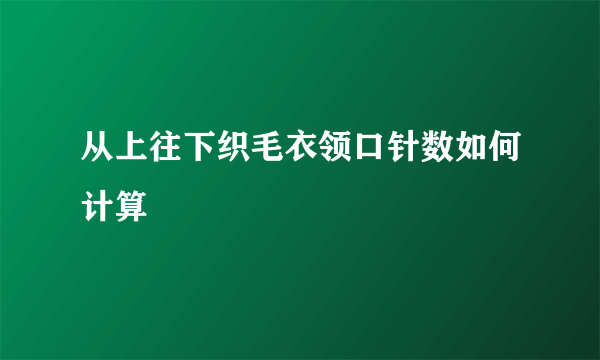 从上往下织毛衣领口针数如何计算