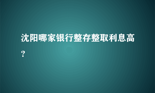 沈阳哪家银行整存整取利息高？