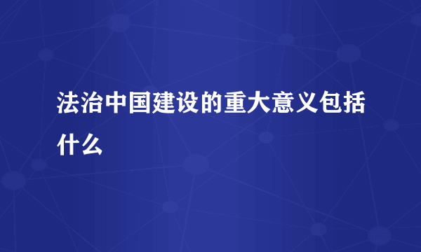 法治中国建设的重大意义包括什么