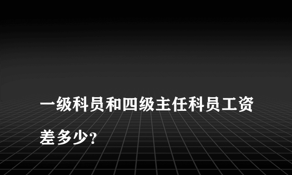 
一级科员和四级主任科员工资差多少？
