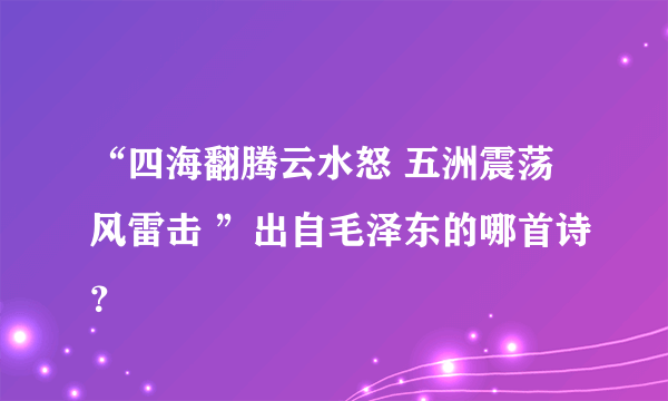 “四海翻腾云水怒 五洲震荡风雷击 ”出自毛泽东的哪首诗？