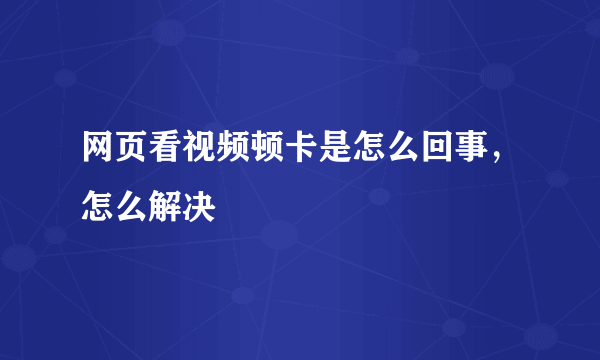 网页看视频顿卡是怎么回事，怎么解决