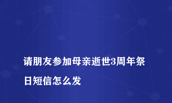 
请朋友参加母亲逝世3周年祭日短信怎么发
