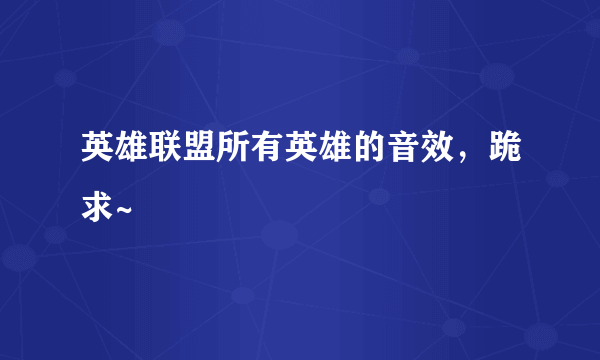 英雄联盟所有英雄的音效，跪求~