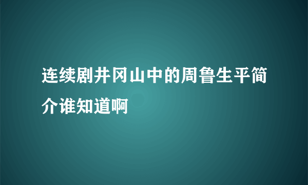 连续剧井冈山中的周鲁生平简介谁知道啊