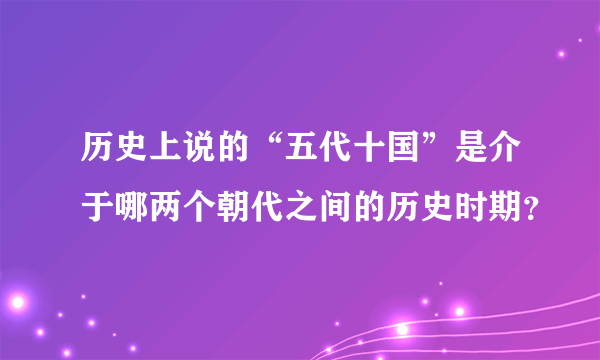 历史上说的“五代十国”是介于哪两个朝代之间的历史时期？