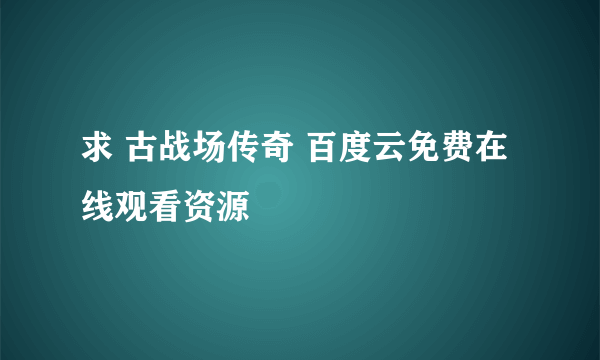 求 古战场传奇 百度云免费在线观看资源