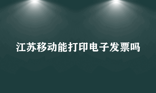 江苏移动能打印电子发票吗