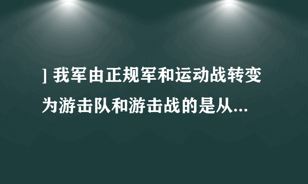 ] 我军由正规军和运动战转变为游击队和游击战的是从()开始。 A 南昌会议 B 八？