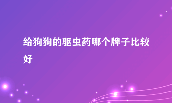 给狗狗的驱虫药哪个牌子比较好