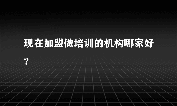 现在加盟做培训的机构哪家好？