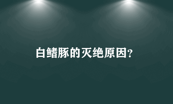 白鳍豚的灭绝原因？