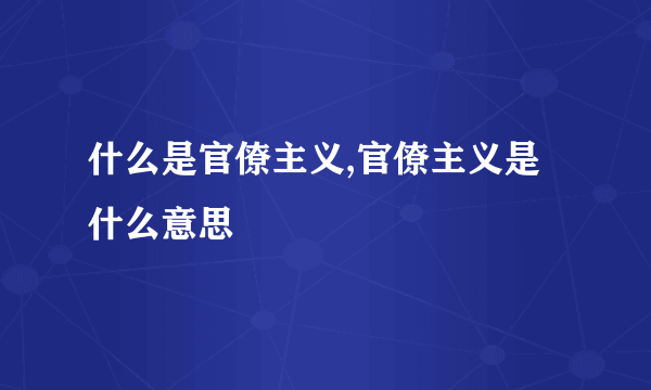 什么是官僚主义,官僚主义是什么意思