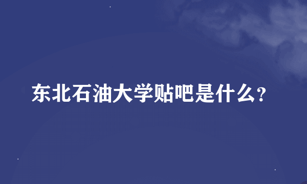 东北石油大学贴吧是什么？