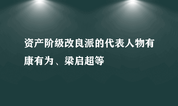 资产阶级改良派的代表人物有康有为、梁启超等