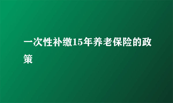 一次性补缴15年养老保险的政策