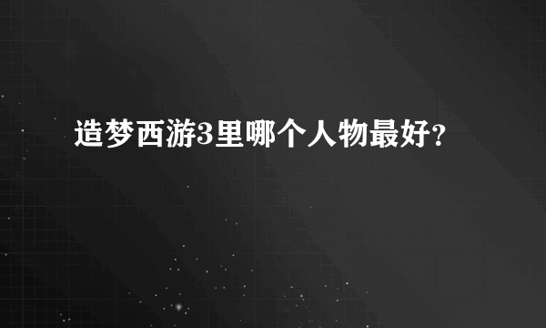 造梦西游3里哪个人物最好？