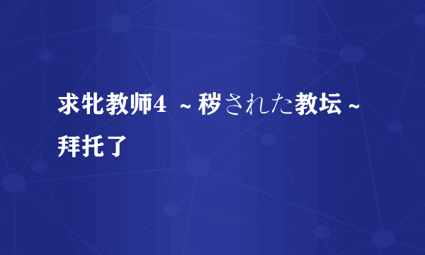 求牝教师4 ～秽された教坛～ 拜托了