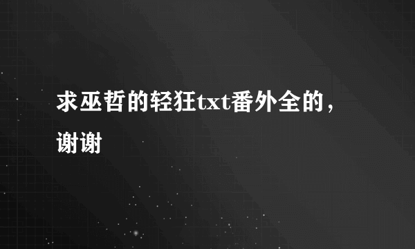 求巫哲的轻狂txt番外全的，谢谢