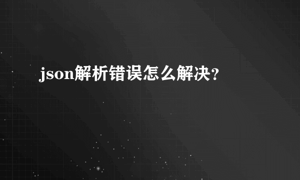 json解析错误怎么解决？