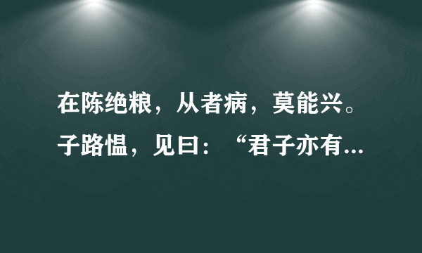 在陈绝粮，从者病，莫能兴。子路愠，见曰：“君子亦有乎？”子曰：“君子固穷，小人穷斯滥矣。”