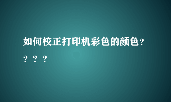 如何校正打印机彩色的颜色？？？？