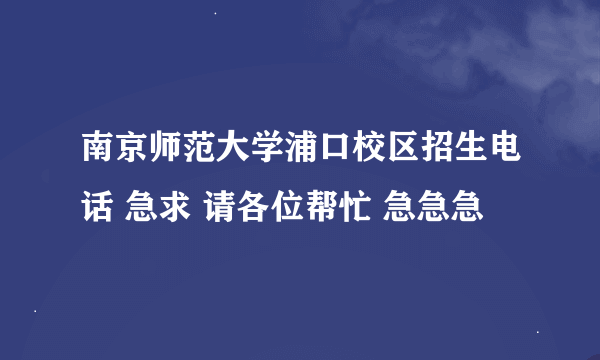 南京师范大学浦口校区招生电话 急求 请各位帮忙 急急急