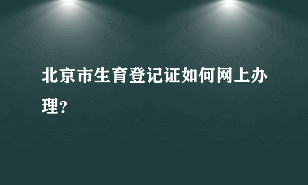 北京市生育登记证如何网上办理？