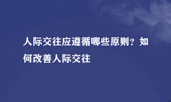 人际交往应遵循哪些原则？如何改善人际交往