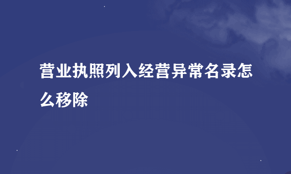 营业执照列入经营异常名录怎么移除