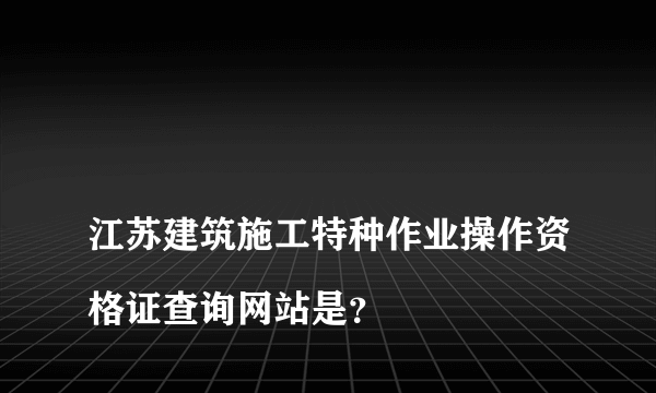 
江苏建筑施工特种作业操作资格证查询网站是？
