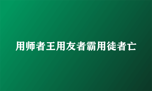 用师者王用友者霸用徒者亡