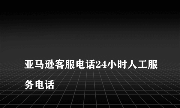 
亚马逊客服电话24小时人工服务电话
