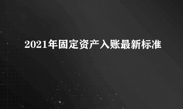 2021年固定资产入账最新标准