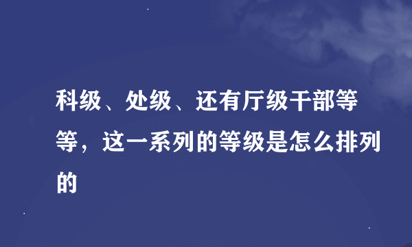 科级、处级、还有厅级干部等等，这一系列的等级是怎么排列的