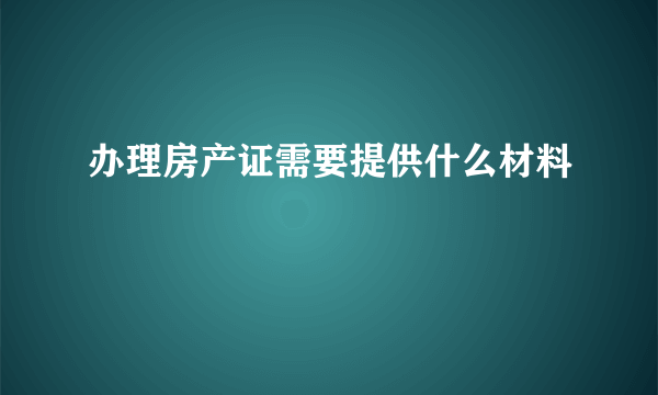 办理房产证需要提供什么材料